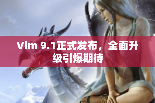 Vim 9.1正式发布，全面升级引爆期待