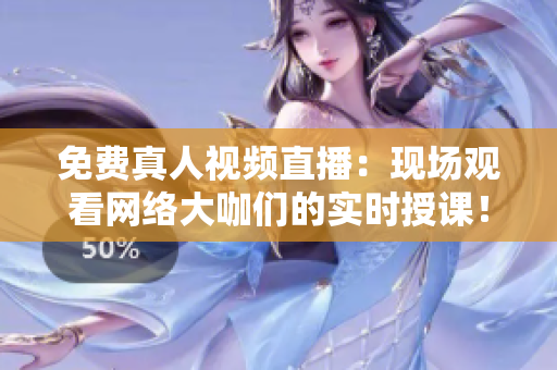 免费真人视频直播：现场观看网络大咖们的实时授课！