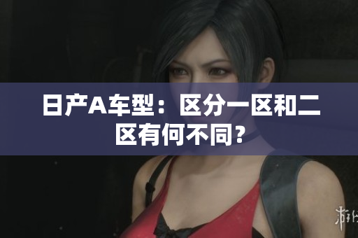 日产A车型：区分一区和二区有何不同？
