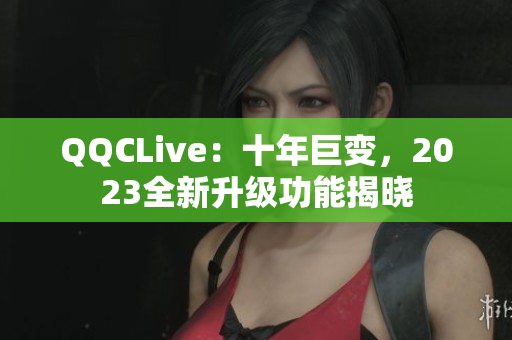 QQCLive：十年巨变，2023全新升级功能揭晓
