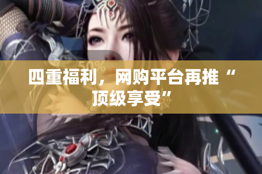 四重福利，网购平台再推“顶级享受”