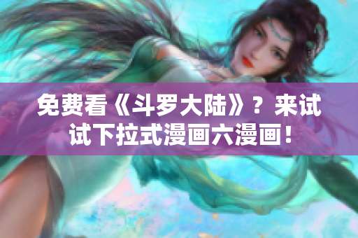 免费看《斗罗大陆》？来试试下拉式漫画六漫画！