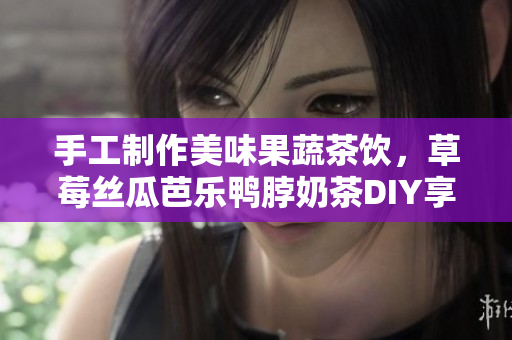 手工制作美味果蔬茶饮，草莓丝瓜芭乐鸭脖奶茶DIY享受健康口感