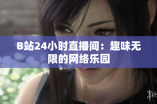 B站24小时直播间：趣味无限的网络乐园