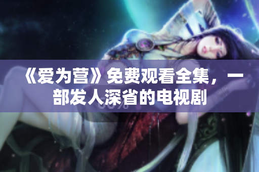 《爱为营》免费观看全集，一部发人深省的电视剧