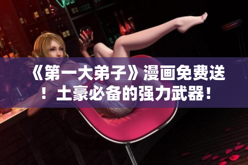 《第一大弟子》漫画免费送！土豪必备的强力武器！