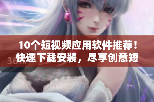 10个短视频应用软件推荐！快速下载安装，尽享创意短片！