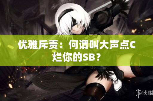 优雅斥责：何谓叫大声点C烂你的SB？