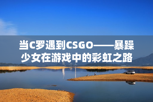 当C罗遇到CSGO——暴躁少女在游戏中的彩虹之路
