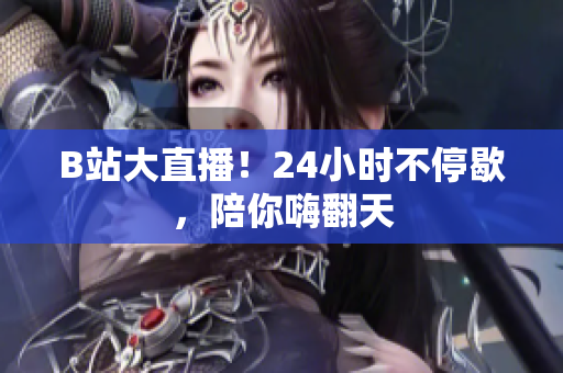 B站大直播！24小时不停歇，陪你嗨翻天