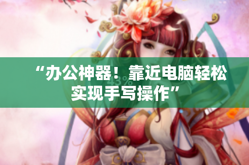 “办公神器！靠近电脑轻松实现手写操作”