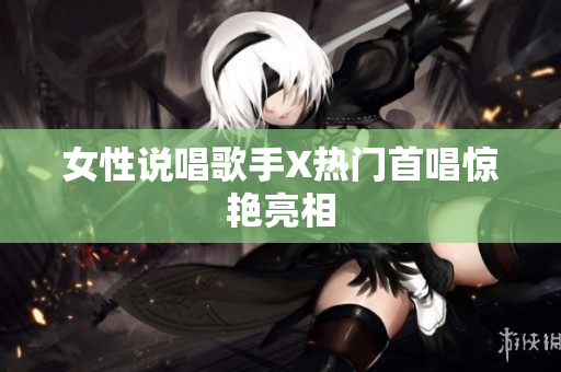 女性说唱歌手X热门首唱惊艳亮相
