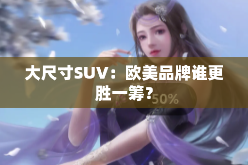 大尺寸SUV：欧美品牌谁更胜一筹？