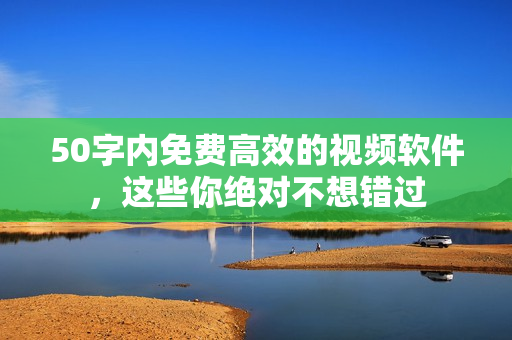 50字内免费高效的视频软件，这些你绝对不想错过