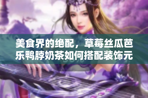 美食界的绝配，草莓丝瓜芭乐鸭脖奶茶如何搭配装饰元素？
