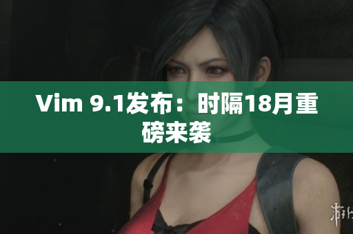 Vim 9.1发布：时隔18月重磅来袭
