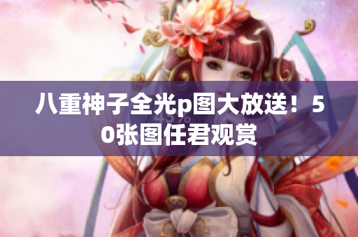八重神子全光p图大放送！50张图任君观赏