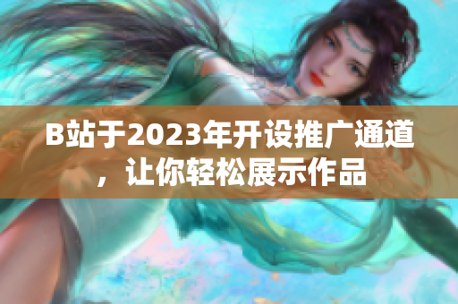 B站于2023年开设推广通道，让你轻松展示作品