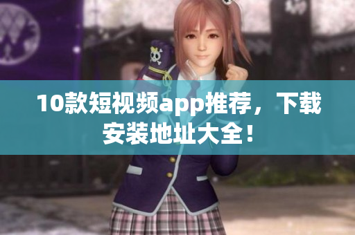 10款短视频app推荐，下载安装地址大全！