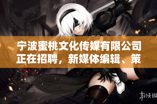 宁波蜜桃文化传媒有限公司正在招聘，新媒体编辑、策划岗位火热开放！
