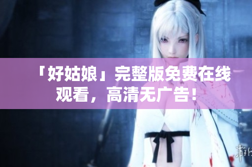 「好姑娘」完整版免费在线观看，高清无广告！