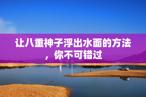 让八重神子浮出水面的方法，你不可错过