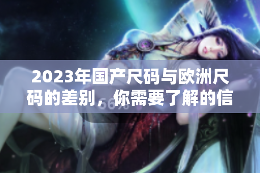 2023年国产尺码与欧洲尺码的差别，你需要了解的信息