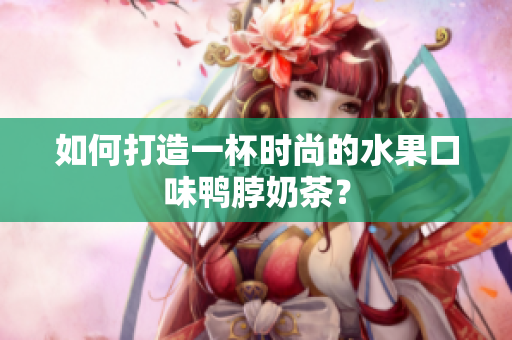 如何打造一杯时尚的水果口味鸭脖奶茶？