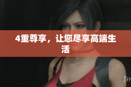 4重尊享，让您尽享高端生活