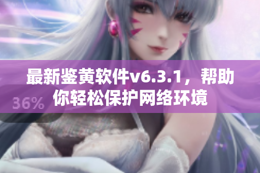 最新鉴黄软件v6.3.1，帮助你轻松保护网络环境