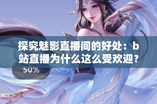 探究魅影直播间的好处：b站直播为什么这么受欢迎？