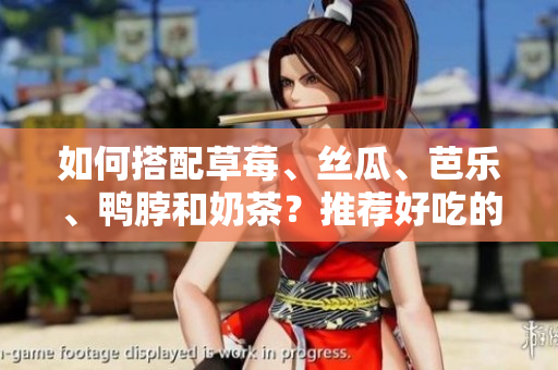 如何搭配草莓、丝瓜、芭乐、鸭脖和奶茶？推荐好吃的食物组合！