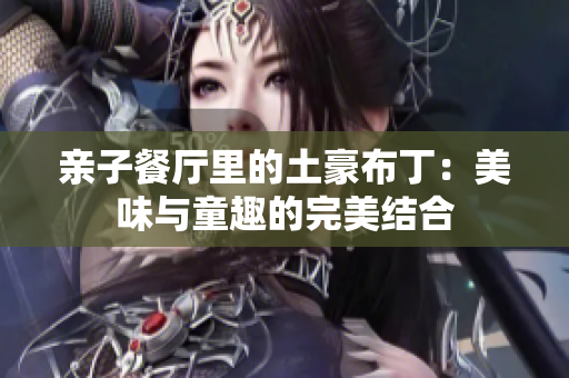 亲子餐厅里的土豪布丁：美味与童趣的完美结合