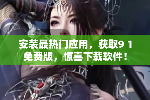 安装最热门应用，获取9 1免费版，惊喜下载软件！