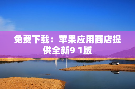 免费下载：苹果应用商店提供全新9 1版