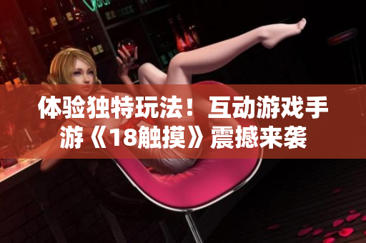 体验独特玩法！互动游戏手游《18触摸》震撼来袭
