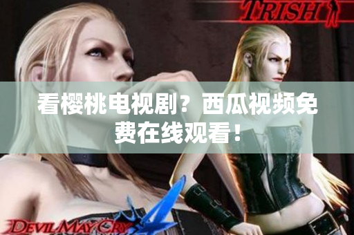 看樱桃电视剧？西瓜视频免费在线观看！