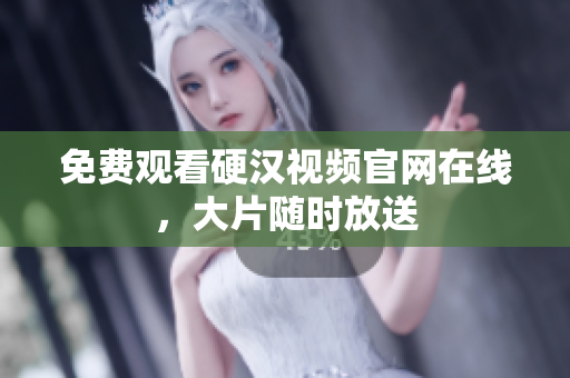免费观看硬汉视频官网在线，大片随时放送