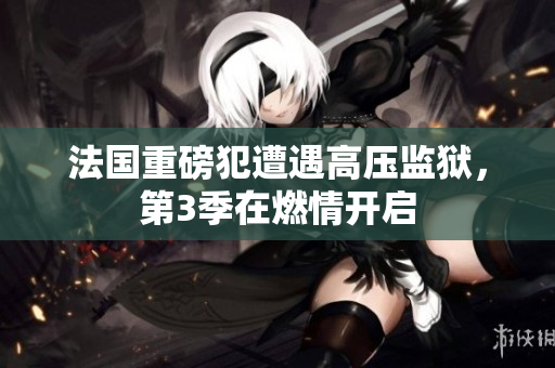 法国重磅犯遭遇高压监狱，第3季在燃情开启