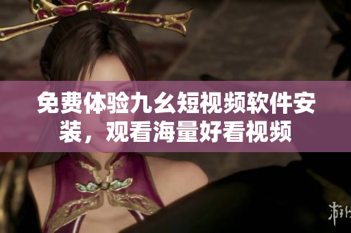 免费体验九幺短视频软件安装，观看海量好看视频