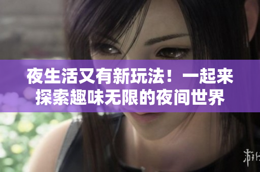 夜生活又有新玩法！一起来探索趣味无限的夜间世界