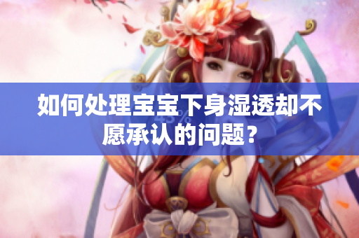 如何处理宝宝下身湿透却不愿承认的问题？