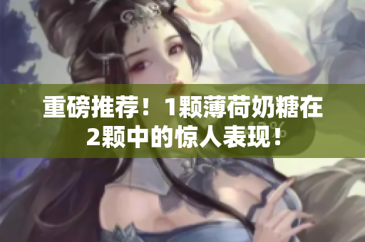 重磅推荐！1颗薄荷奶糖在2颗中的惊人表现！