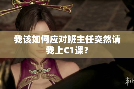 我该如何应对班主任突然请我上C1课？