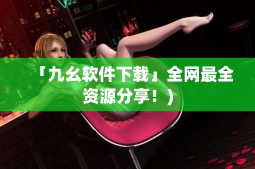 「九幺软件下载」全网最全资源分享！)