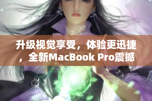 升级视觉享受，体验更迅捷，全新MacBook Pro震撼上市