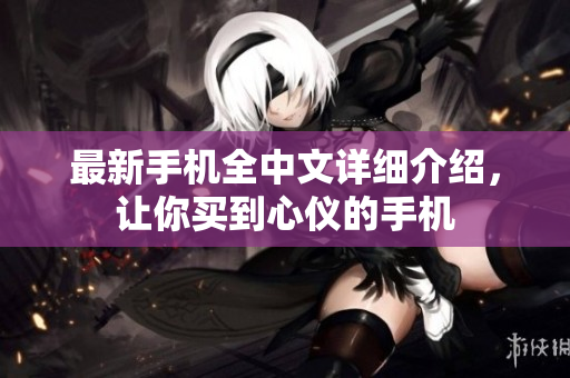 最新手机全中文详细介绍，让你买到心仪的手机