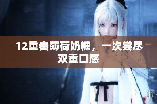 12重奏薄荷奶糖，一次尝尽双重口感