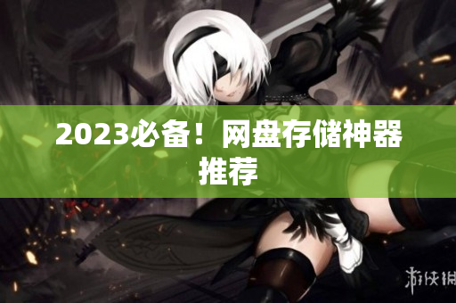 2023必备！网盘存储神器推荐