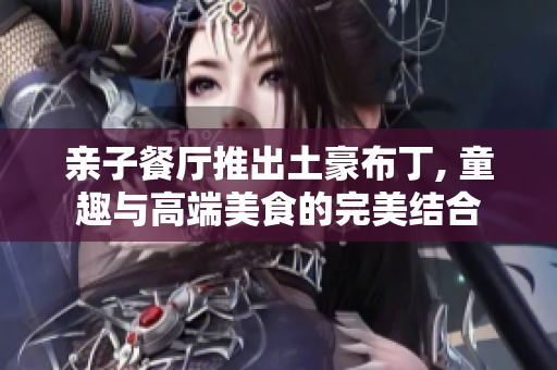 亲子餐厅推出土豪布丁, 童趣与高端美食的完美结合